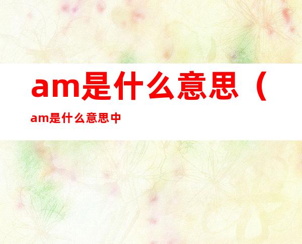 am是什么意思（am是什么意思中文翻译怎么读）