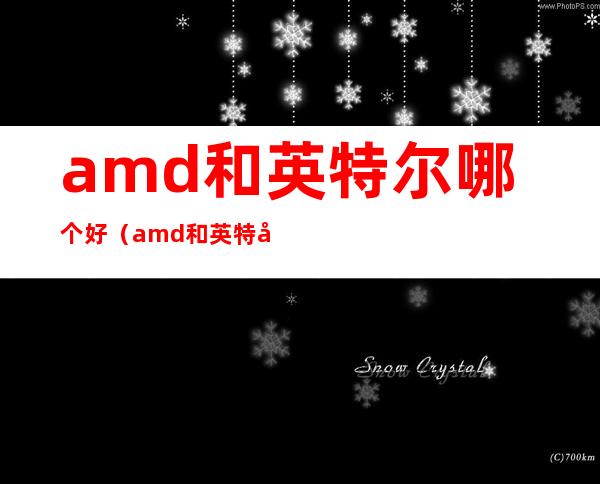 amd和英特尔哪个好（amd和英特尔哪个好显卡）