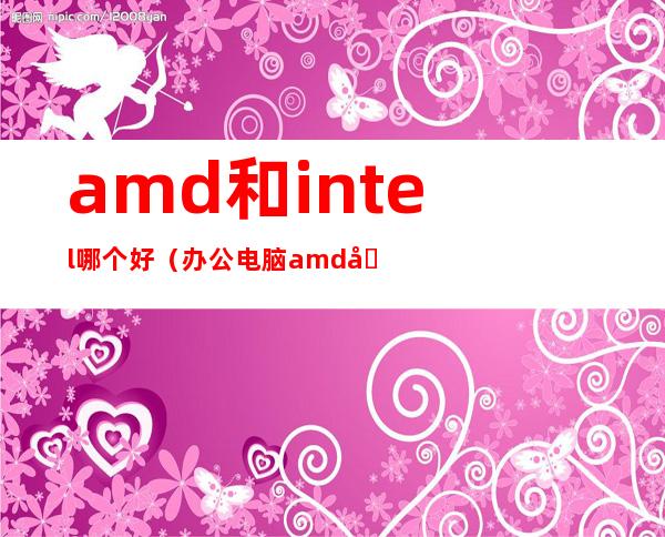 amd和intel哪个好（办公电脑amd和intel哪个好）