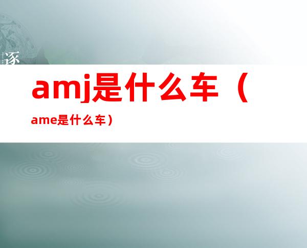 amj是什么车（ame是什么车）