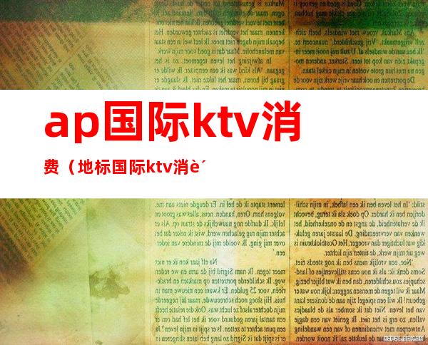 ap国际ktv消费（地标国际ktv消费）