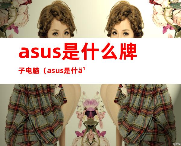 asus是什么牌子电脑（asus是什么牌子电脑有多少型号）