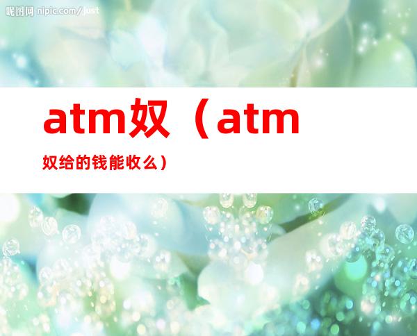 atm奴（atm奴给的钱能收么）