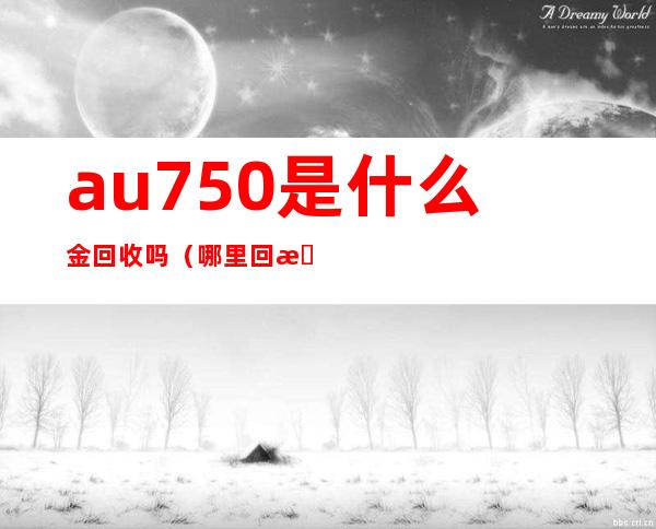 au750是什么金回收吗（哪里回收au750金）