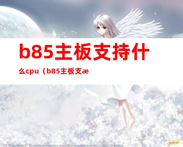 b85主板支持什么cpu（b85主板支持什么cpu和显卡）