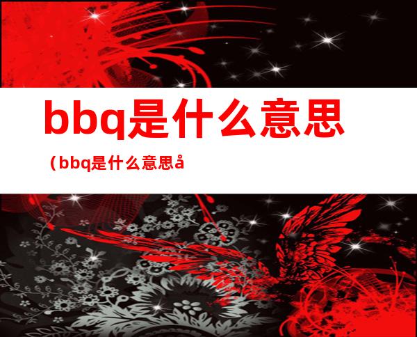 bbq是什么意思（bbq是什么意思 完了）