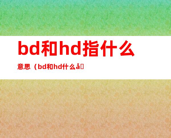 bd和hd指什么意思（bd和hd什么区别）