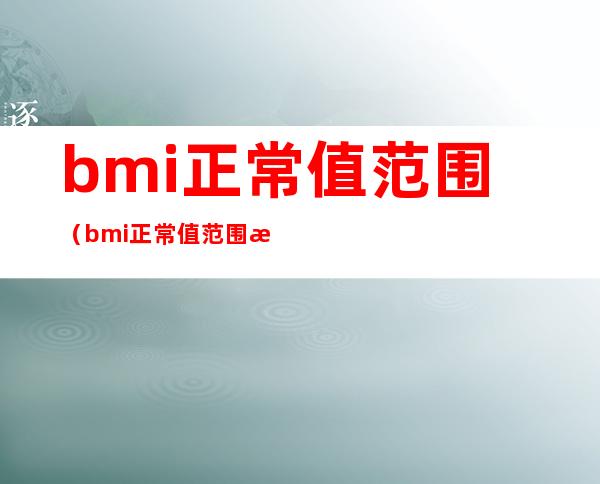 bmi正常值范围（bmi正常值范围是多少 儿童）