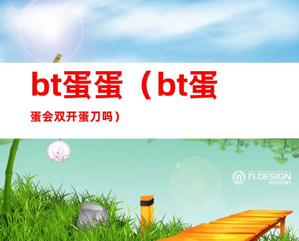 bt蛋蛋（bt蛋蛋会双开蛋刀吗）