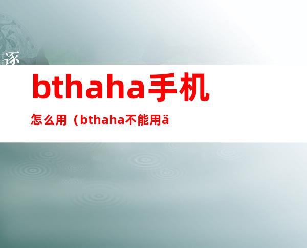 bthaha手机怎么用（bthaha不能用了）