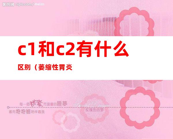 c1和c2有什么区别（萎缩性胃炎c1和c2有什么区别）