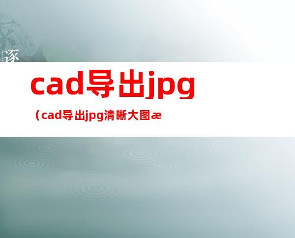 cad导出jpg（cad导出jpg清晰大图方法）