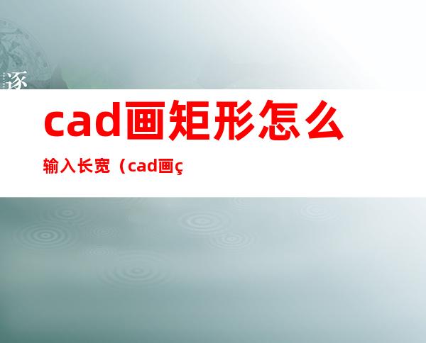 cad画矩形怎么输入长宽（cad画矩形怎么输入长宽2018）