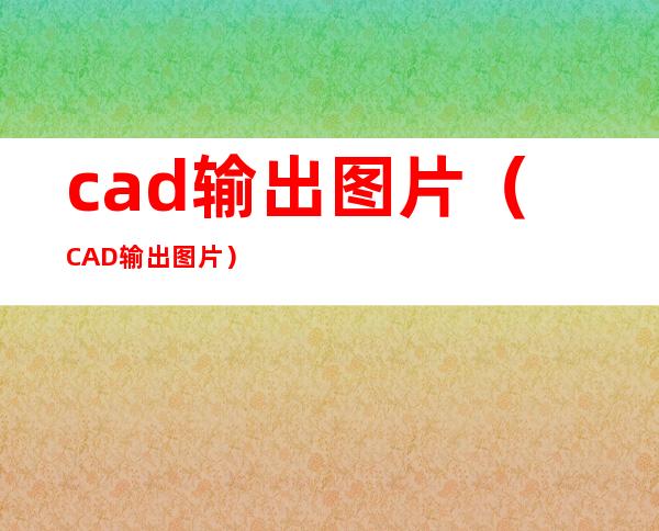 cad输出图片（CAD输出图片）