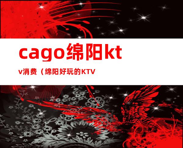 cago绵阳ktv消费（绵阳好玩的KTV）