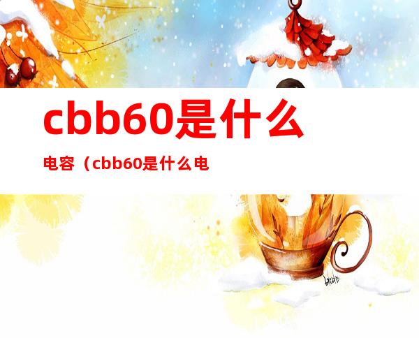 cbb60是什么电容（cbb60是什么电容怎么接线）