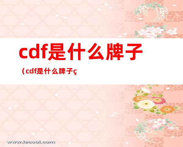 cdf是什么牌子（cdf是什么牌子的）