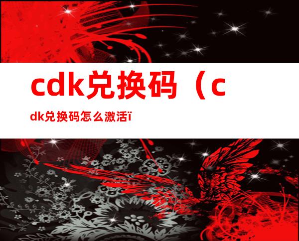 cdk兑换码（cdk兑换码怎么激活）