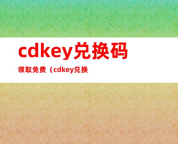 cdkey兑换码领取免费（cdkey兑换码领取免费和平精英）