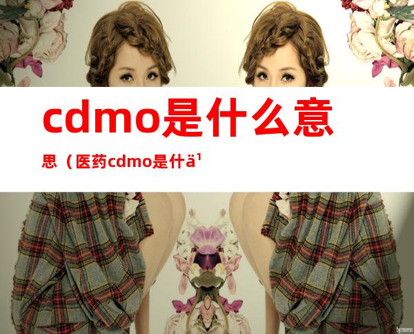 cdmo是什么意思（医药cdmo是什么意思）