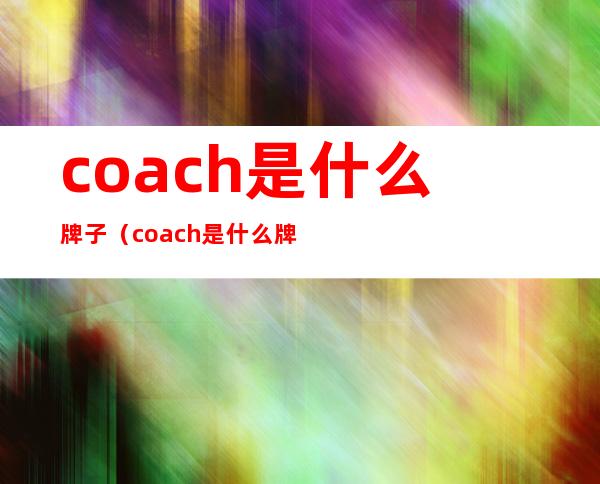 coach是什么牌子（coach是什么牌子,属于什么档次）