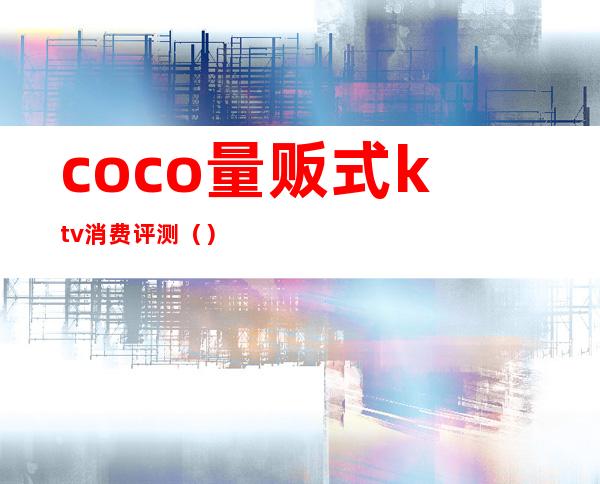 coco量贩式ktv消费评测（）