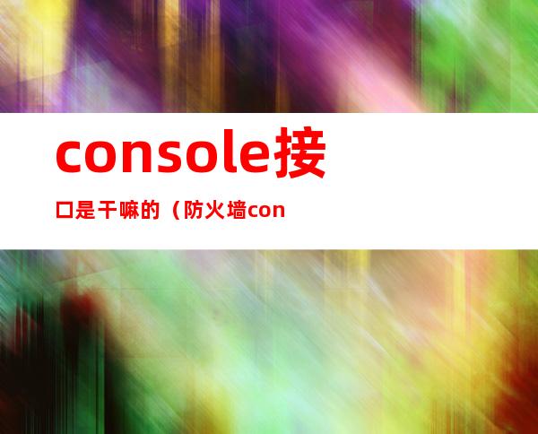 console接口是干嘛的（防火墙console接口是干嘛的）