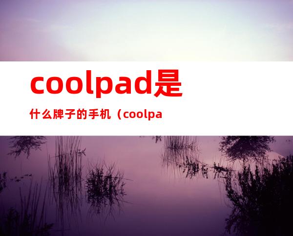 coolpad是什么牌子的手机（coolpad是什么手机品牌）