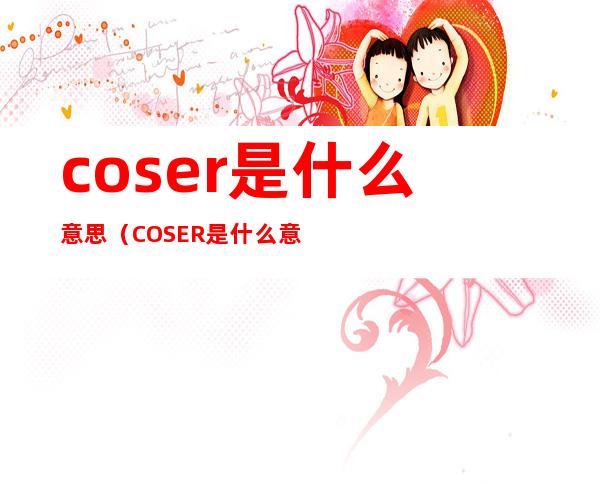 coser是什么意思（COSER是什么意思?）