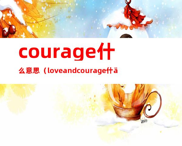 courage什么意思（loveandcourage什么意思）