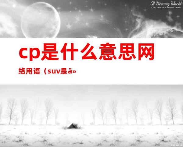 cp是什么意思网络用语（suv是什么意思网络用语）