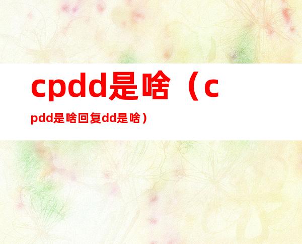 cpdd是啥（cpdd是啥回复dd是啥）