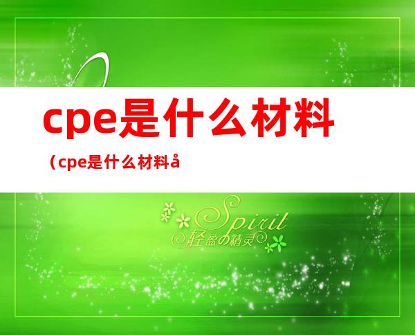 cpe是什么材料（cpe是什么材料多少钱一吨）