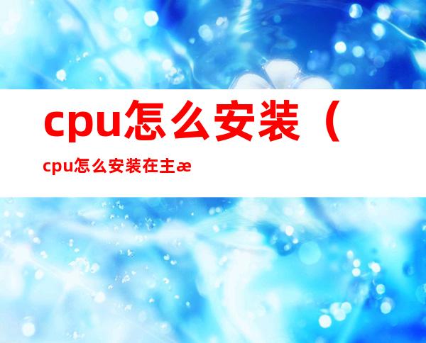 cpu怎么安装（cpu怎么安装在主板上）