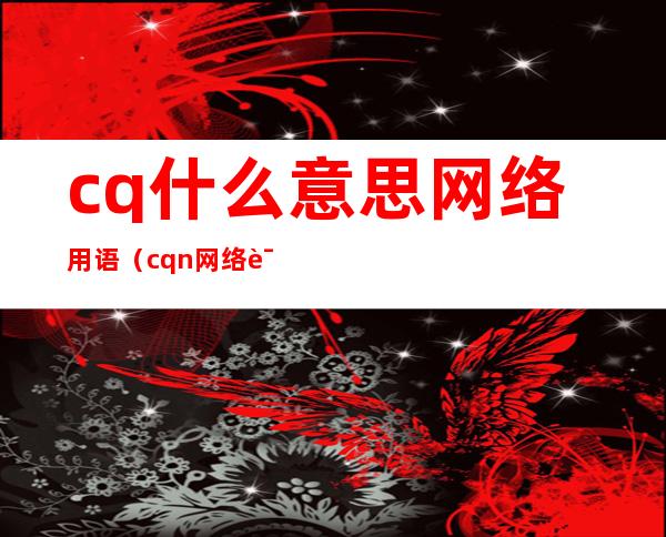 cq什么意思网络用语（cqn网络词什么意思）