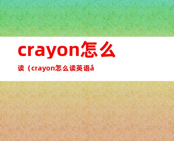 crayon怎么读（crayon怎么读英语声音）