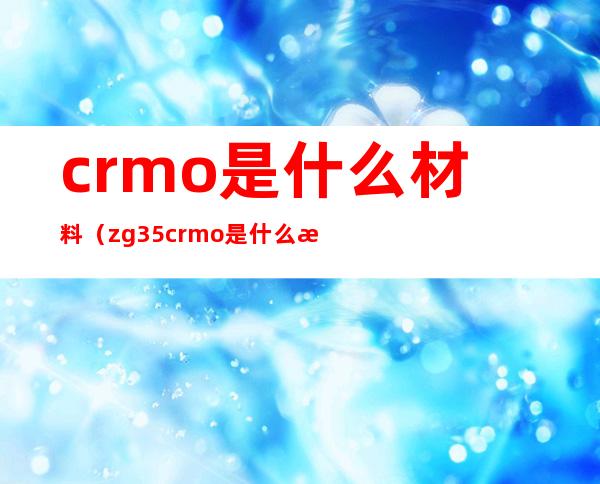 crmo是什么材料（zg35crmo是什么材料）