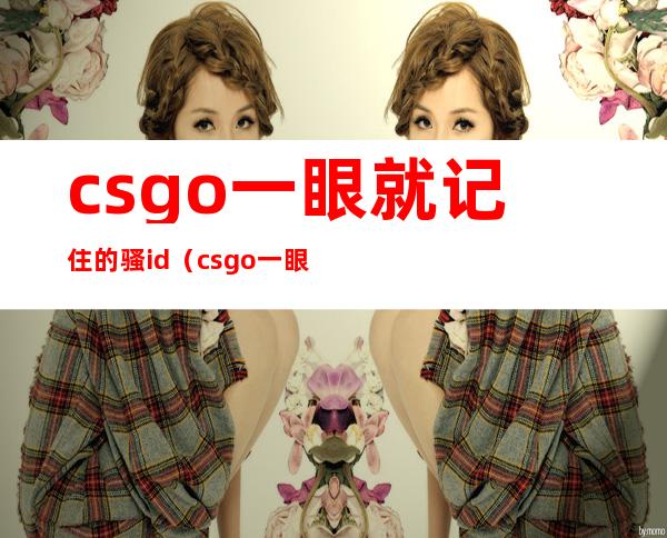 csgo一眼就记住的骚id（csgo一眼就记住的骚ID）