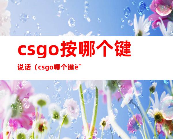 csgo按哪个键说话（csgo哪个键说话?）