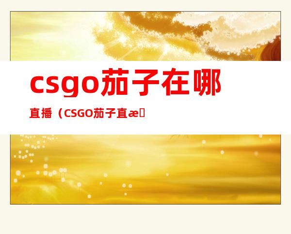 csgo茄子在哪直播（CSGO茄子直播间）