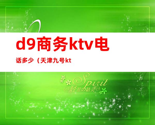 d9商务ktv电话多少（天津九号ktv位置）