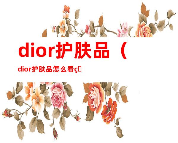 dior护肤品（dior护肤品怎么看生产日期）