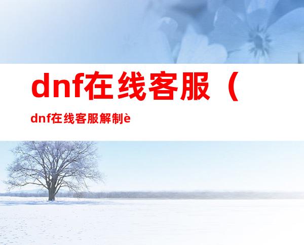 dnf在线客服（dnf在线客服解制裁）