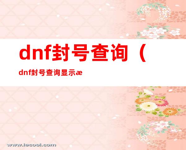 dnf封号查询（dnf封号查询显示正常但进不去）