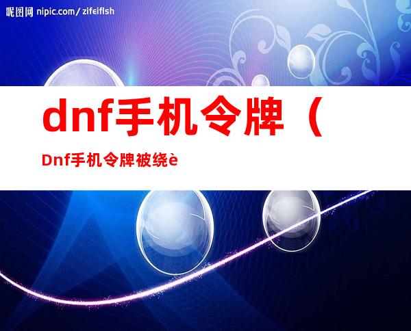 dnf手机令牌（Dnf手机令牌被绕过）