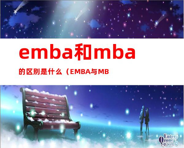 emba和mba的区别是什么（EMBA与MBA区别）