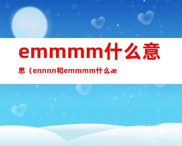 emmmm什么意思（ennnn和emmmm什么意思）