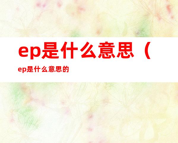 ep是什么意思（ep是什么意思的缩写）