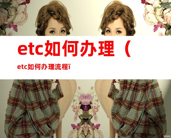 etc如何办理（etc如何办理流程）