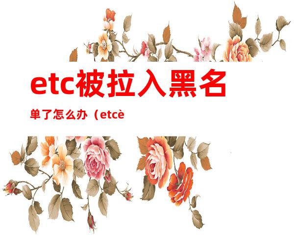 etc被拉入黑名单了怎么办（etc被拉入黑名单了怎么办会不会影响征信）